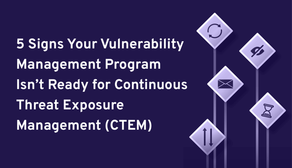 5 Signs Your Vulnerability Management Program Isn’t Ready for Continuous Threat Exposure Management (CTEM)